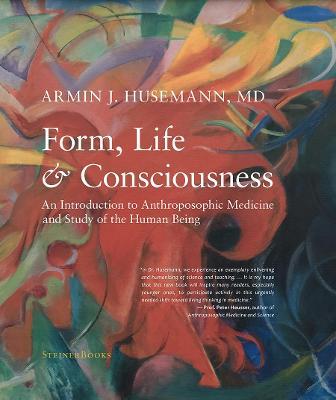 Form, Life, and Consciousness: An Introduction to Anthroposophic Medicine and Study of the Human Being - Armin J. Husemann