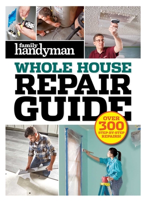 Family Handyman Whole House Repair Guide: Over 300 Step-By-Step Repairs - Editors At Family Handyman