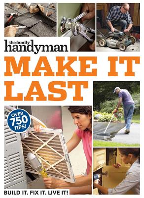 Family Handyman Make It Last: 750 Tips to Get the Most Out of Everything in Your House - Family Handyman