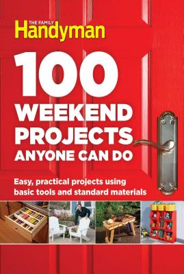 100 Weekend Projects Anyone Can Do: Easy, Practical Projects Using Basic Tools and Standard Materials - Editors At The Family Handyman