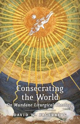 Consecrating the World: On Mundane Liturgical Theology - David W. Fagerberg