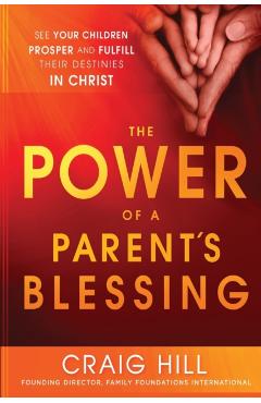 The Power of a Parent's Blessing: See Your Children Prosper and Fulfill Their Destinies in Christ - Craig Hill