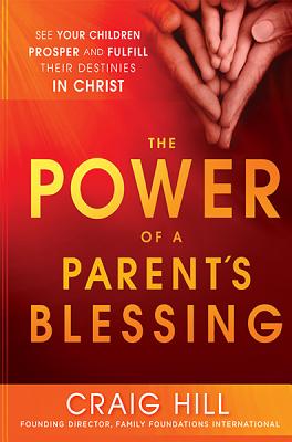 The Power of a Parent's Blessing: See Your Children Prosper and Fulfill Their Destinies in Christ - Craig Hill