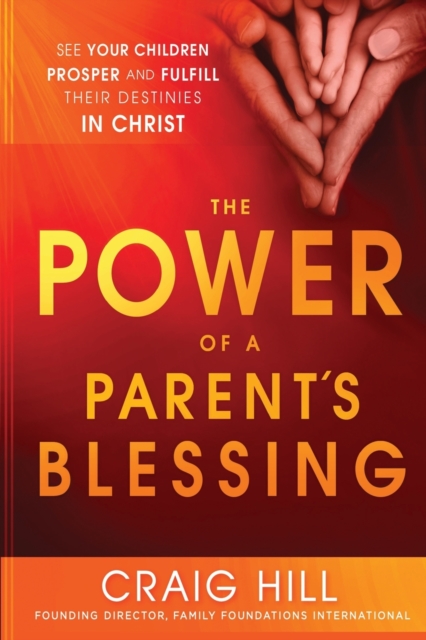 The Power of a Parent's Blessing: See Your Children Prosper and Fulfill Their Destinies in Christ - Craig Hill