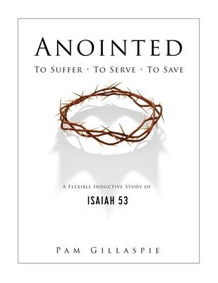 Anointed: To Suffer, To Serve, To Save: A Flexible Inductive Study of Isaiah 53 - Pam Gillaspie