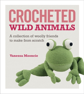 Crocheted Wild Animals: A Collection of Woolly Friends to Make from Scratch - Vanessa Mooncie