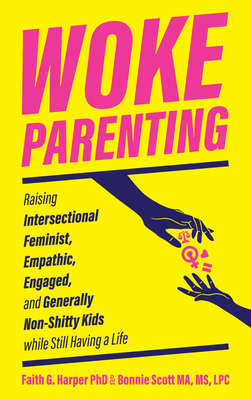 Woke Parenting: Raising Intersectional Feminist, Empathic, Engaged, and Generally Non-Shitty Kids While Still Having a Life - Faith G. Harper