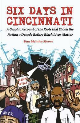 Six Days in Cincinnati: A Graphic Account of the Riots That Shook the Nation a Decade Before Black Lives Matter - Dan M�ndez Moore
