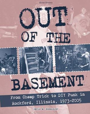 Out of the Basement: From Cheap Trick to DIY Punk in Rockford, Illinois, 1973-2005 - David Ensminger