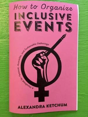 How to Organize Inclusive Events: A Handbook for Feminist, Accessible, and Sustainable Gatherings - Alexandra Ketchum