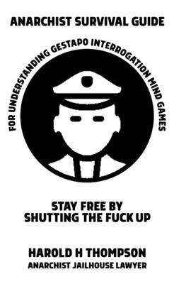 Anarchist Survival Guide for Understanding Gestapo Swine Interrogation Mind Games: Stay Free by Shutting the Fuck Up! - Harold H. Thompson