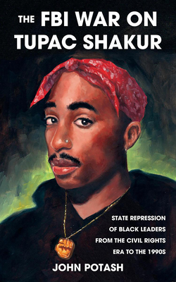 The FBI War on Tupac Shakur: The State Repression of Black Leaders from the Civil Rights Era to the 1990s - John Potash