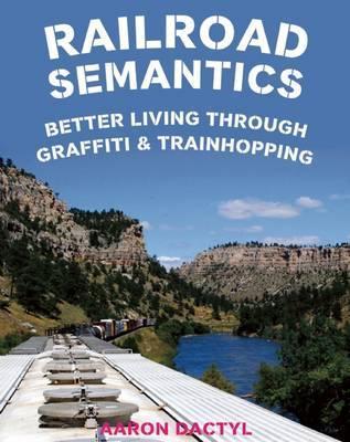 Railroad Semantics: Better Living Through Graffiti & Train Hopping - Aaron Dactyl
