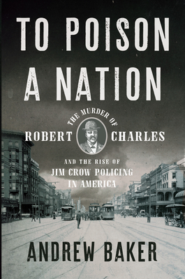 To Poison a Nation: The Murder of Robert Charles and the Rise of Jim Crow Policing in America - Andrew Baker