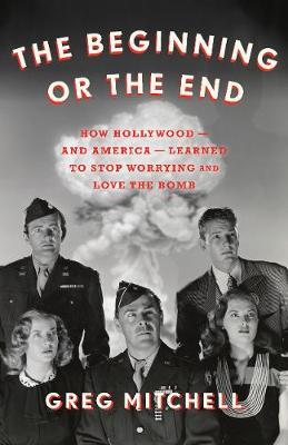 The Beginning or the End: How Hollywood--And America--Learned to Stop Worrying and Love the Bomb - Greg Mitchell