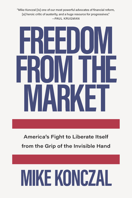 Freedom from the Market: America's Fight to Liberate Itself from the Grip of the Invisible Hand - Mike Konczal