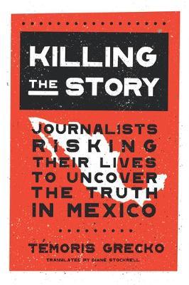 Killing the Story: Journalists Risking Their Lives to Uncover the Truth in Mexico - T�moris Grecko