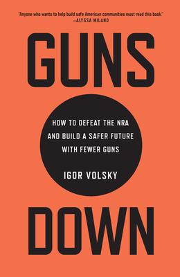 Guns Down: How to Defeat the NRA and Build a Safer Future with Fewer Guns - Igor Volsky