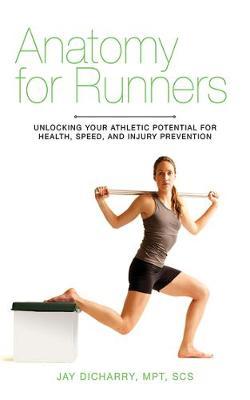 Anatomy for Runners: Unlocking Your Athletic Potential for Health, Speed, and Injury Prevention - Jay Dicharry