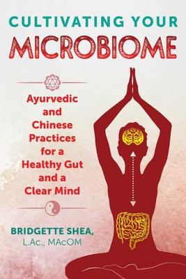 Cultivating Your Microbiome: Ayurvedic and Chinese Practices for a Healthy Gut and a Clear Mind - Bridgette Shea