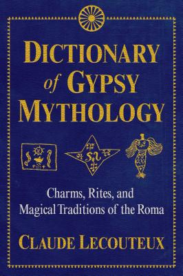 Dictionary of Gypsy Mythology: Charms, Rites, and Magical Traditions of the Roma - Claude Lecouteux