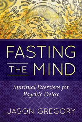 Fasting the Mind: Spiritual Exercises for Psychic Detox - Jason Gregory
