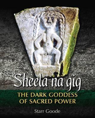 Sheela Na Gig: The Dark Goddess of Sacred Power - Starr Goode