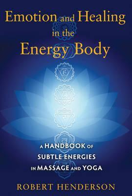 Emotion and Healing in the Energy Body: A Handbook of Subtle Energies in Massage and Yoga - Robert Henderson
