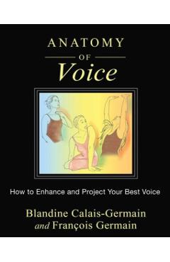 Anatomy of Voice: How to Enhance and Project Your Best Voice - Blandine Calais-germain