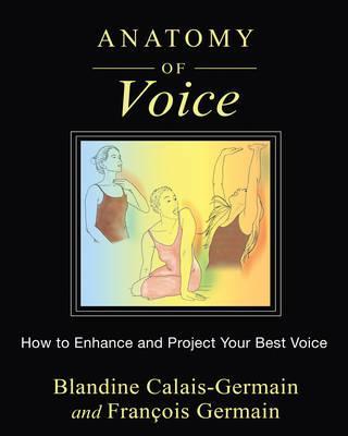 Anatomy of Voice: How to Enhance and Project Your Best Voice - Blandine Calais-germain