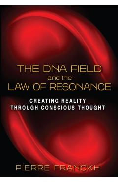 The DNA Field and the Law of Resonance: Creating Reality Through Conscious Thought - Pierre Franckh