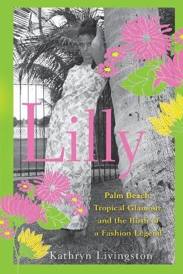 Lilly: Palm Beach, Tropical Glamour, and the Birth of a Fashion Legend - Kathryn Livingston