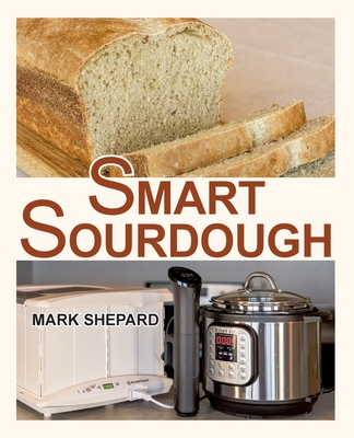 Smart Sourdough: The No-Starter, No-Waste, No-Cheat, No-Fail Way to Make Naturally Fermented Bread in 24 Hours or Less with a Home Proo - Mark Shepard