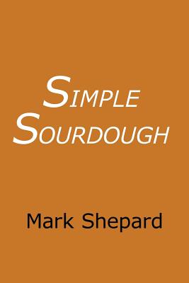 Simple Sourdough: How to Bake the Best Bread in the World - Mark Shepard