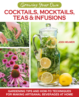 Growing Your Own Cocktails, Mocktails, Teas & Infusions: Gardening Tips and How-To Techniques for Making Artisanal Beverages at Home - Jodi Helmer