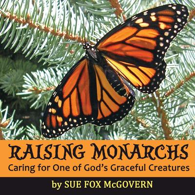 Raising Monarchs: Caring for One of God's Graceful Creatures - Sue Fox Mcgovern