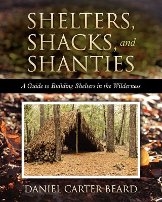 Shelters, Shacks, and Shanties: A Guide to Building Shelters in the Wilderness - Daniel Carter Beard