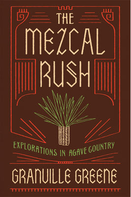 The Mezcal Rush: Explorations in Agave Country - Granville Greene