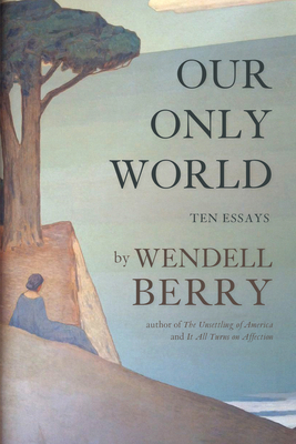Our Only World: Ten Essays - Wendell Berry