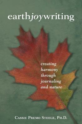 Earth Joy Writing: Creating Harmony Through Journaling and Nature - Cassie Premo Steele