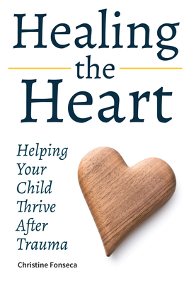 Healing the Heart: Helping Your Child Thrive After Trauma - Christine Fonseca