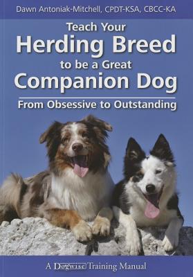 Teach Your Herding Breed to Be a Great Companion Dog, from Obsessive to Outstanding - Dawn Antoniak-mitchell