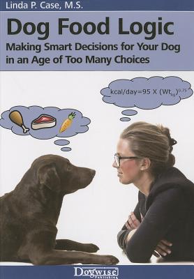 Dog Food Logic: Making Smart Decisions for Your Dog in an Age of Too Many Choices - Linda P. Case