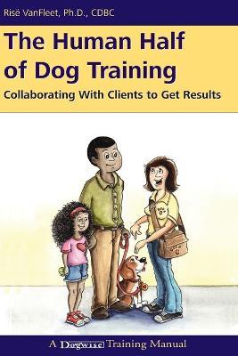 The Human Half of Dog Training: Collaborating with Clients to Get Results - Ris� Vanfleet