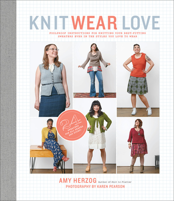 Knit Wear Love: Foolproof Instructions for Knitting Your Best-Fitting Sweaters Ever in the Styles You Love to Wear - Amy Herzog