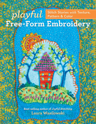 Playful Free-Form Embroidery: Stitch Stories with Texture, Pattern & Color - Laura Wasilowski