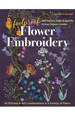 Foolproof Flower Embroidery: 80 Stitches Add Texture, Color & Sparkle to Your Organic Garden - Jennifer Clouston