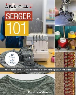 Serger 101: From Setting Up & Using Your Machine to Creating with Confidence; 10 Projects & 40+ Techniques - Katrina Walker