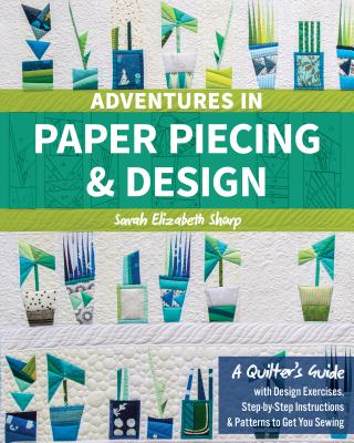 Adventures in Paper Piecing & Design: A Quilter's Guide with Design Exercises, Step-By-Step Instructions & Patterns to Get You Sewing - Sarah Elizabeth Sharp
