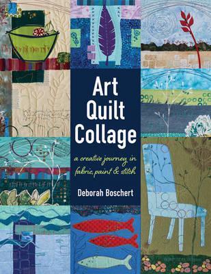 Art Quilt Collage: A Creative Journey in Fabric, Paint & Stitch - Deborah Boschert